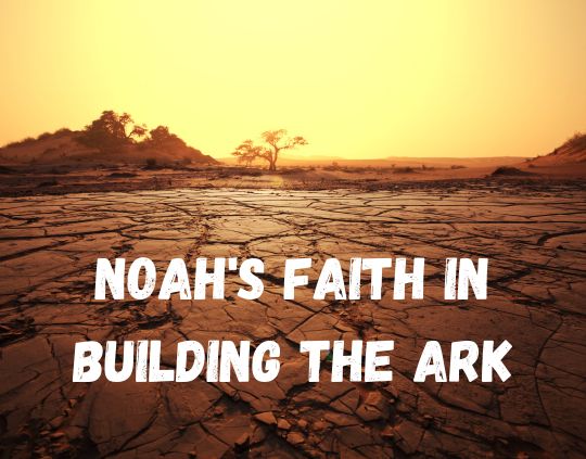 Noah's Faith in Building the Ark When God Asks You to Build a Boat in the Desert